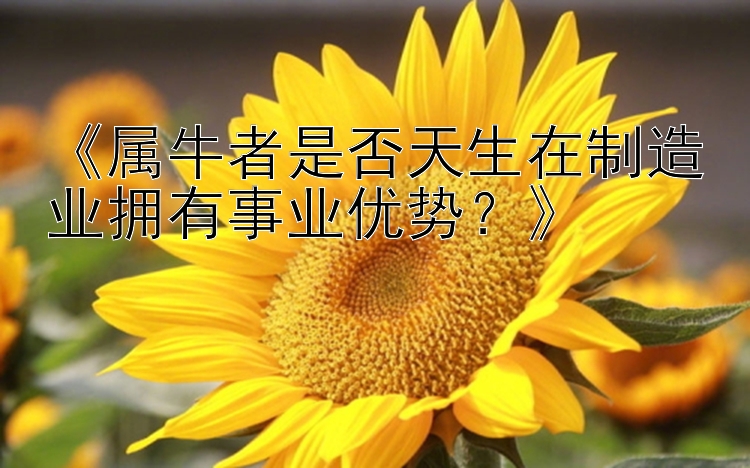 《属牛者是否天生在制造业拥有事业优势？》