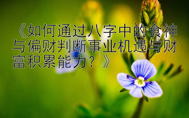 《如何通过八字中的食神与偏财判断事业机遇与财富积累能力？》