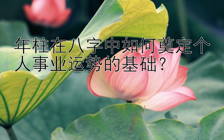 年柱在八字中如何奠定个人事业运势的基础？