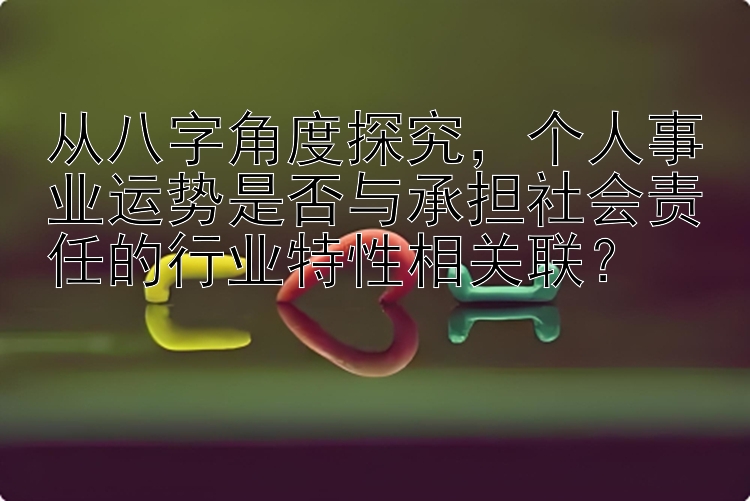 从八字角度探究，个人事业运势是否与承担社会责任的行业特性相关联？