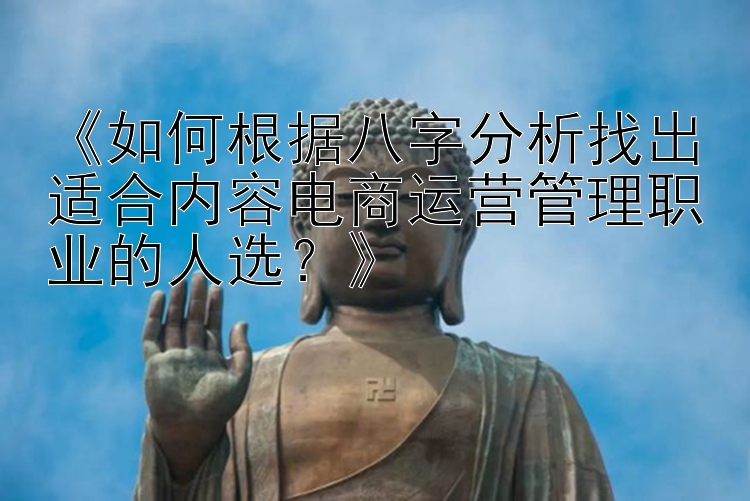 《如何根据八字分析找出适合内容电商运营管理职业的人选？》