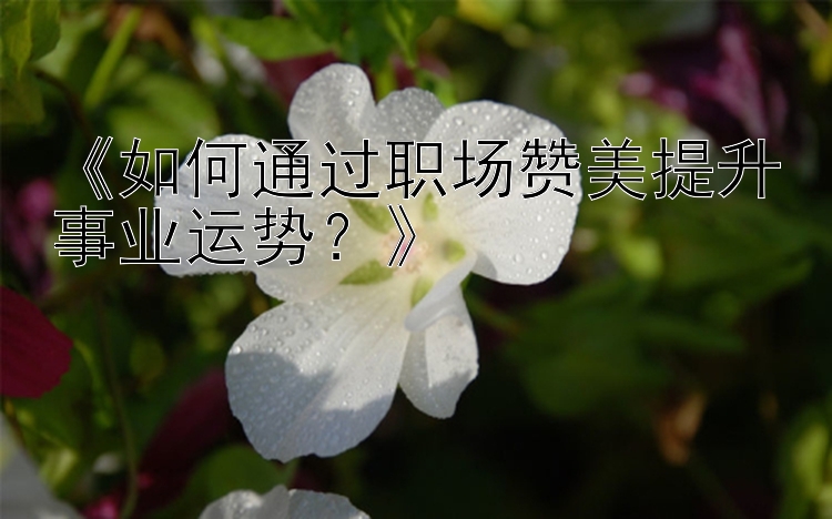 《如何通过职场赞美提升事业运势？》