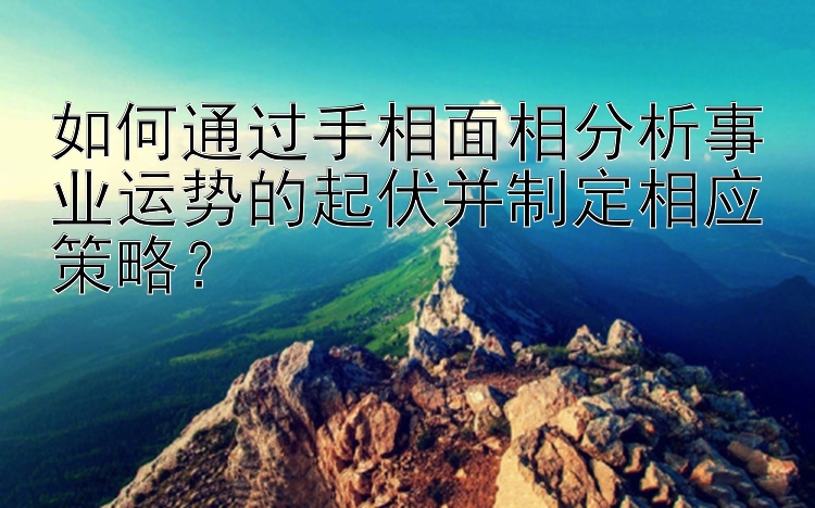 如何通过手相面相分析事业运势的起伏并制定相应策略？