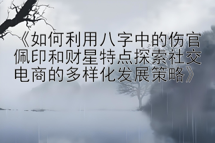 《如何利用八字中的伤官佩印和财星特点探索社交电商的多样化发展策略》