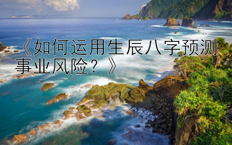 《如何运用生辰八字预测事业风险？》