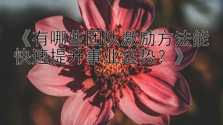 《有哪些团队激励方法能快速提升事业运势？》