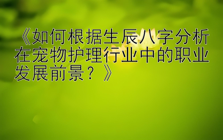 《如何根据生辰八字分析在宠物护理行业中的职业发展前景？》