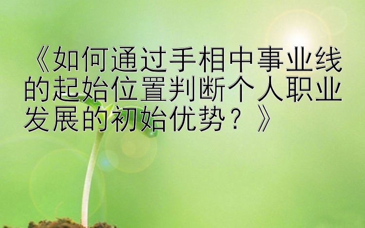 《如何通过手相中事业线的起始位置判断个人职业发展的初始优势？》