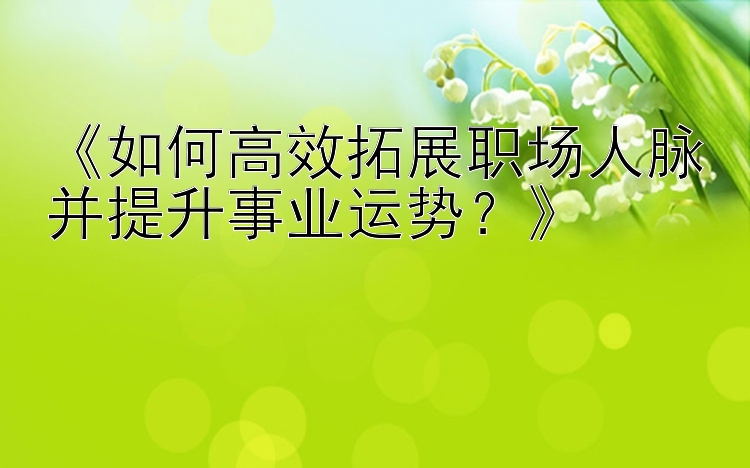 《如何高效拓展职场人脉并提升事业运势？》