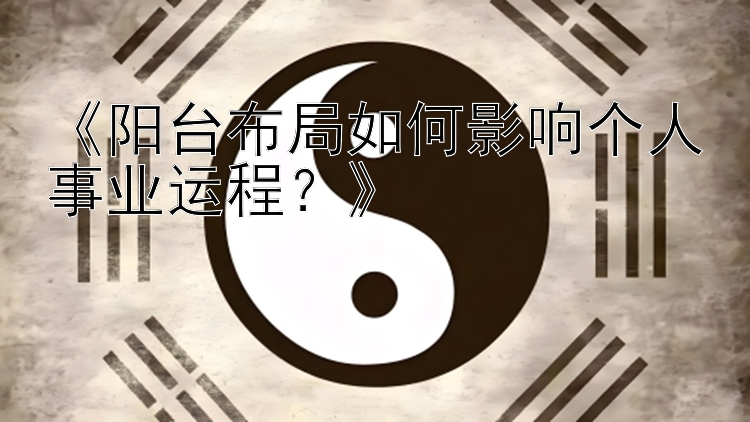 《阳台布局如何影响个人事业运程？》