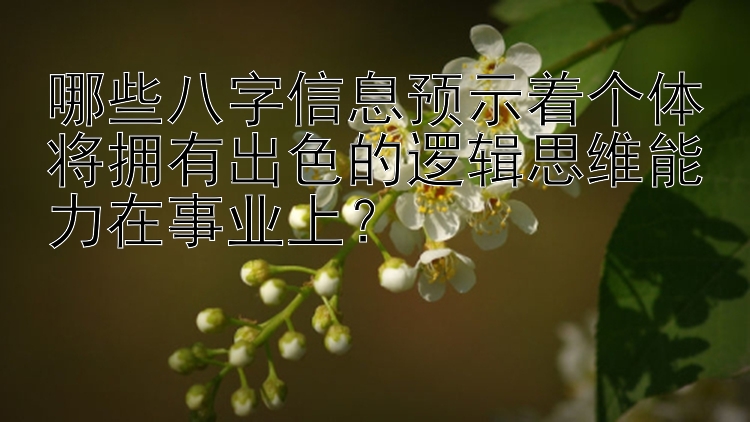 哪些八字信息预示着个体将拥有出色的逻辑思维能力在事业上？