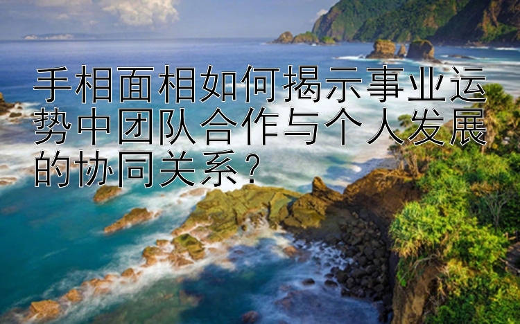 手相面相如何揭示事业运势中团队合作与个人发展的协同关系？