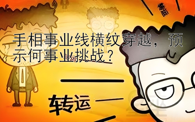 手相事业线横纹穿越，预示何事业挑战？