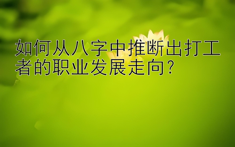 如何从八字中推断出打工者的职业发展走向？