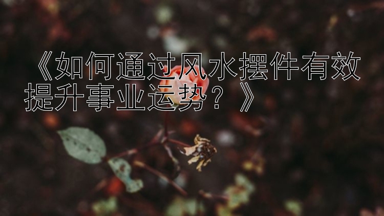 《如何通过风水摆件有效提升事业运势？》