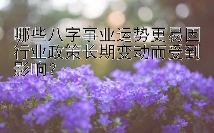 哪些八字事业运势更易因行业政策长期变动而受到影响？