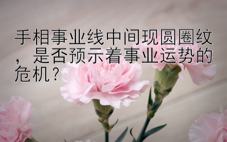 手相事业线中间现圆圈纹，是否预示着事业运势的危机？