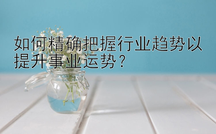 如何精确把握行业趋势以提升事业运势？