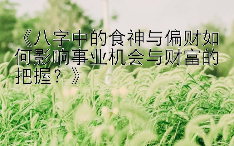 《八字中的食神与偏财如何影响事业机会与财富的把握？》