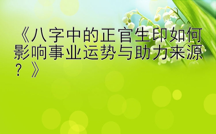 《八字中的正官生印如何影响事业运势与助力来源？》