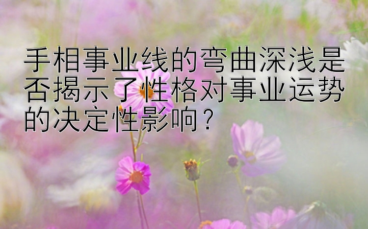 手相事业线的弯曲深浅是否揭示了性格对事业运势的决定性影响？