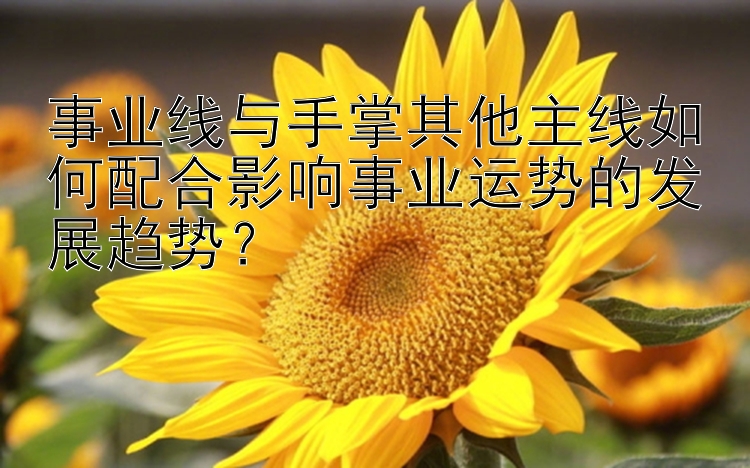 事业线与手掌其他主线如何配合影响事业运势的发展趋势？