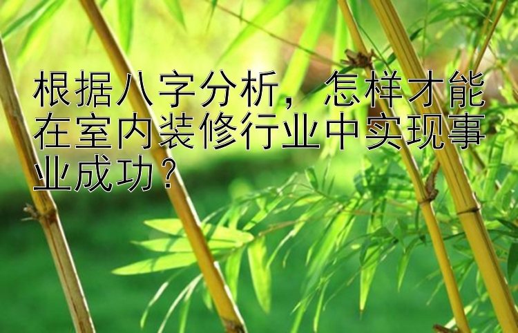 根据八字分析，怎样才能在室内装修行业中实现事业成功？