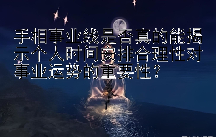 手相事业线是否真的能揭示个人时间安排合理性对事业运势的重要性？