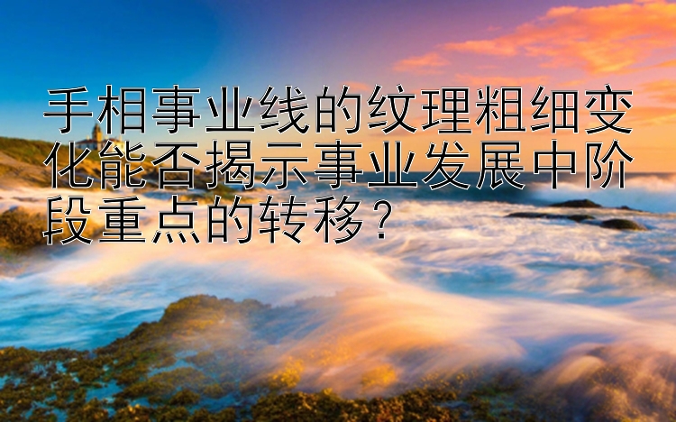 手相事业线的纹理粗细变化能否揭示事业发展中阶段重点的转移？