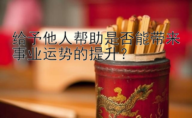 给予他人帮助是否能带来事业运势的提升？