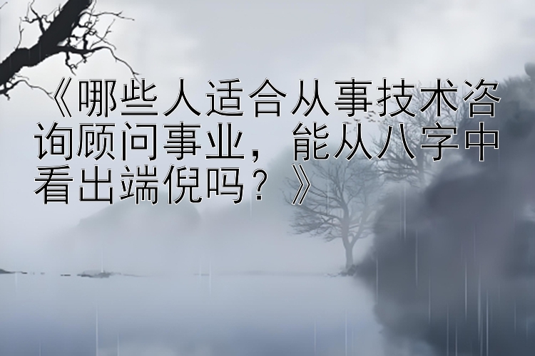 《哪些人适合从事技术咨询顾问事业，能从八字中看出端倪吗？》