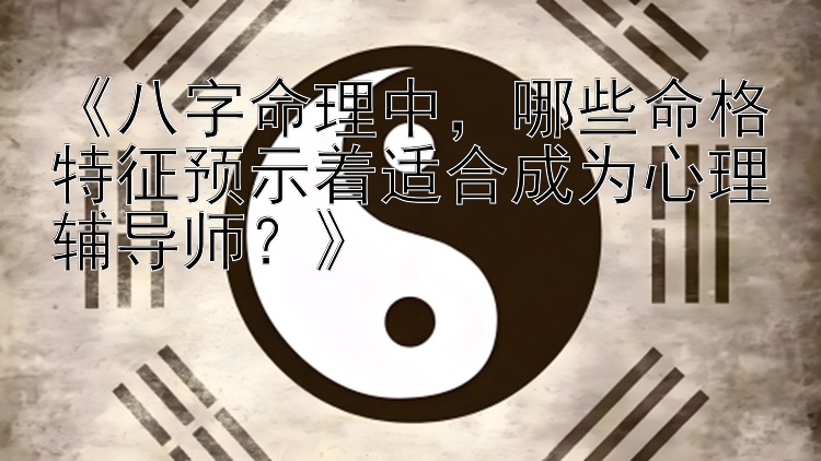 《八字命理中，哪些命格特征预示着适合成为心理辅导师？》