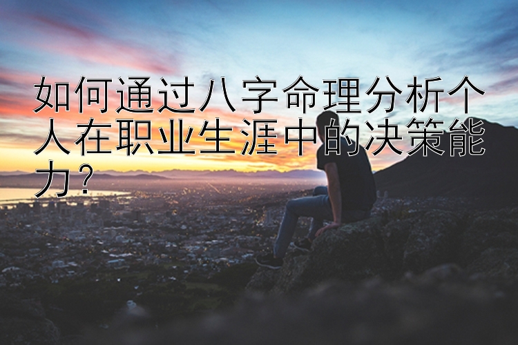 如何通过八字命理分析个人在职业生涯中的决策能力？