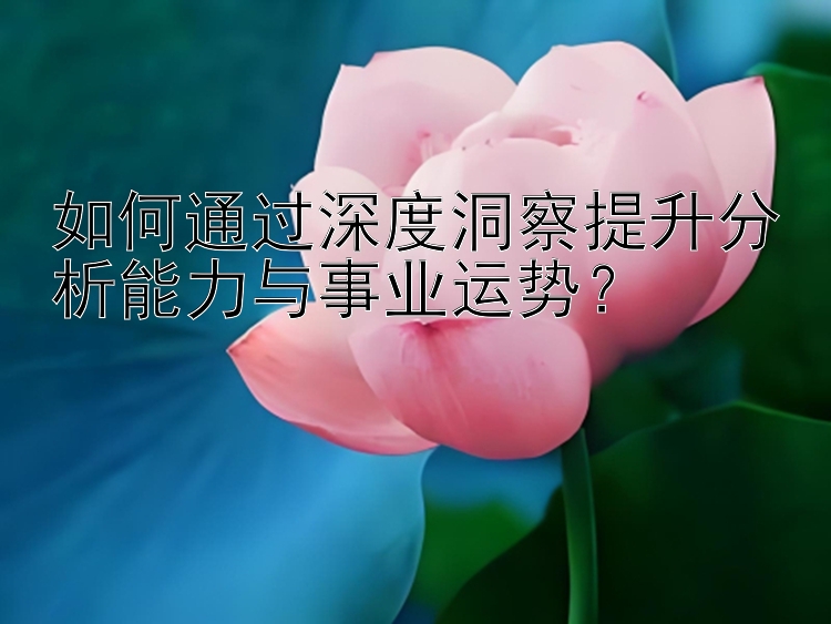 如何通过深度洞察提升分析能力与事业运势？