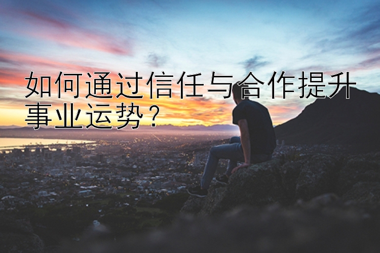 如何通过信任与合作提升事业运势？