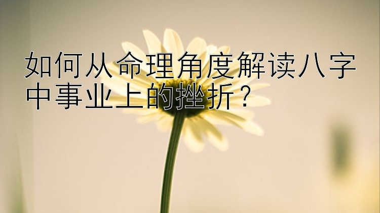 如何从命理角度解读八字中事业上的挫折？