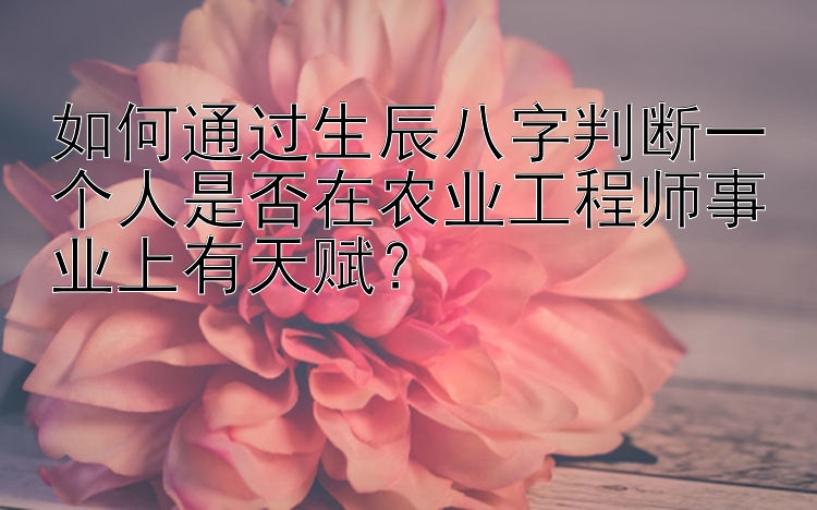 如何通过生辰八字判断一个人是否在农业工程师事业上有天赋？