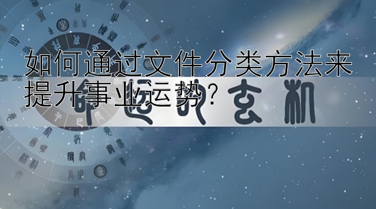 如何通过文件分类方法来提升事业运势？