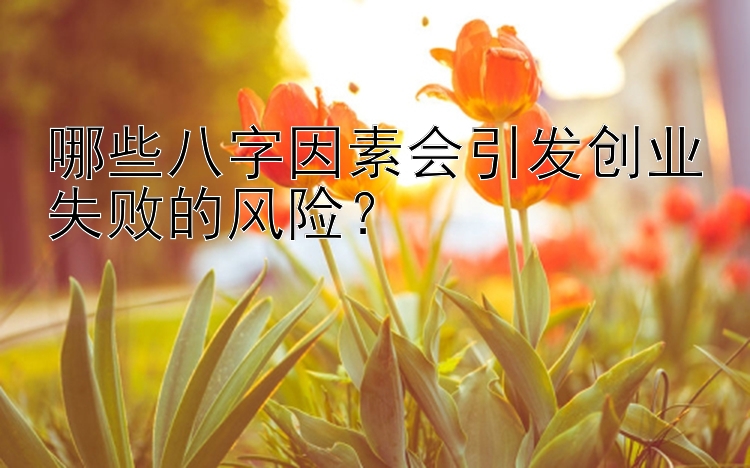 哪些八字因素会引发创业失败的风险？