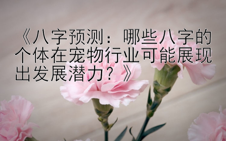 《八字预测：哪些八字的个体在宠物行业可能展现出发展潜力？》