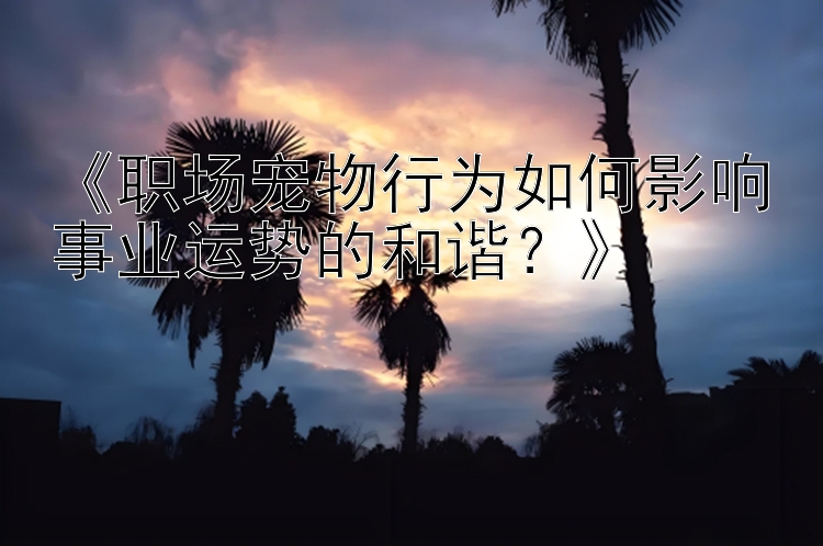 《职场宠物行为如何影响事业运势的和谐？》