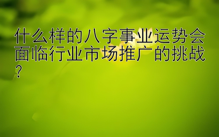 什么样的八字事业运势会面临行业市场推广的挑战？