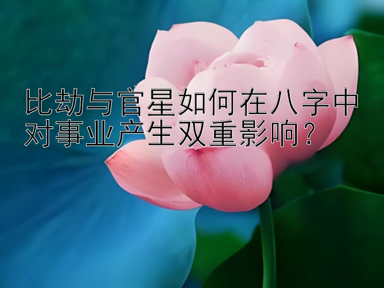 比劫与官星如何在八字中对事业产生双重影响？