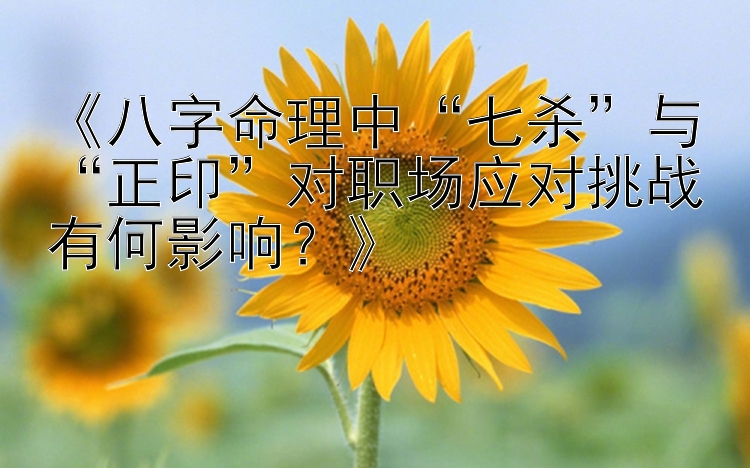 《八字命理中“七杀”与“正印”对职场应对挑战有何影响？》