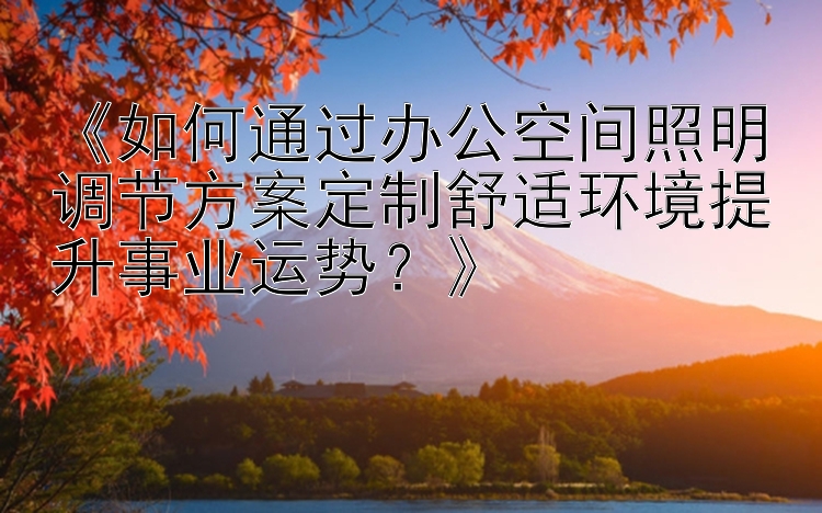 《如何通过办公空间照明调节方案定制舒适环境提升事业运势？》