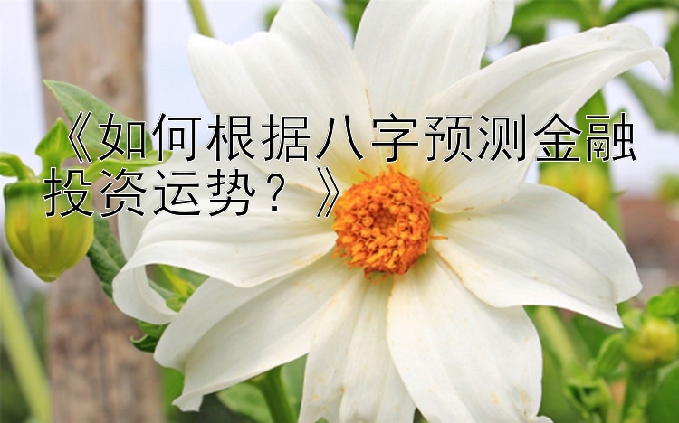 《如何根据八字预测金融投资运势？》