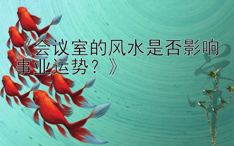 《会议室的风水是否影响事业运势？》