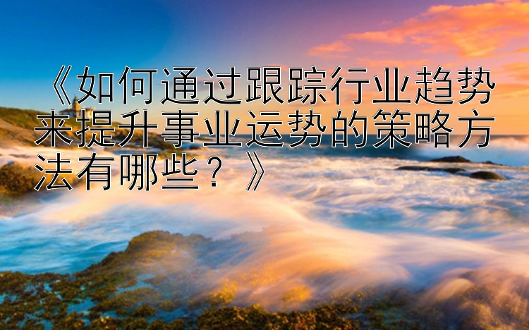 《如何通过跟踪行业趋势来提升事业运势的策略方法有哪些？》