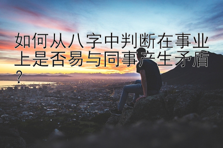 如何从八字中判断在事业上是否易与同事产生矛盾？