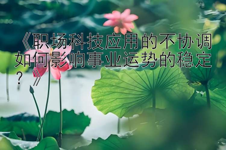 《职场科技应用的不协调如何影响事业运势的稳定？》